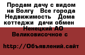 Продам дачу с видом на Волгу - Все города Недвижимость » Дома, коттеджи, дачи обмен   . Ненецкий АО,Великовисочное с.